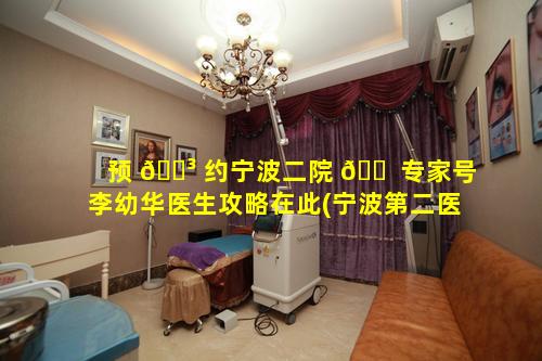 预 🌳 约宁波二院 🐠 专家号李幼华医生攻略在此(宁波第二医院口腔科李幼华)